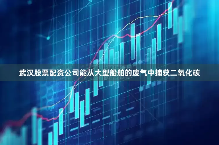武汉股票配资公司能从大型船舶的废气中捕获二氧化碳
