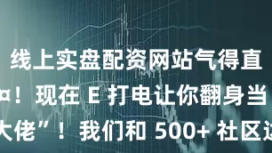 线上实盘配资网站气得直跺脚😤！现在 E 打电让你翻身当 “充电大佬”！我们和 500+ 社区达成合作充电车直接开到你楼下展开剩余50%连挪车的功夫都省了！你只需要躺在沙发上吹着空调追着剧📺通过 APP 就能实时查看充电进度爱车就满血复活这才是当代车主该有的待遇！发布于：北京市