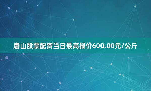唐山股票配资当日最高报价600.00元/公斤