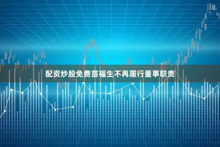 配资炒股免费苗福生不再履行董事职责