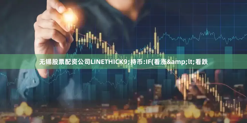无锡股票配资公司LINETHICK9;持币:IF(看涨&lt;看跌