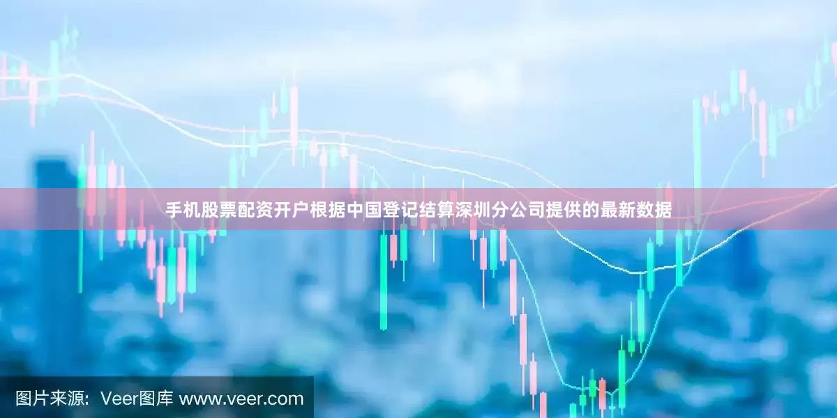 手机股票配资开户根据中国登记结算深圳分公司提供的最新数据