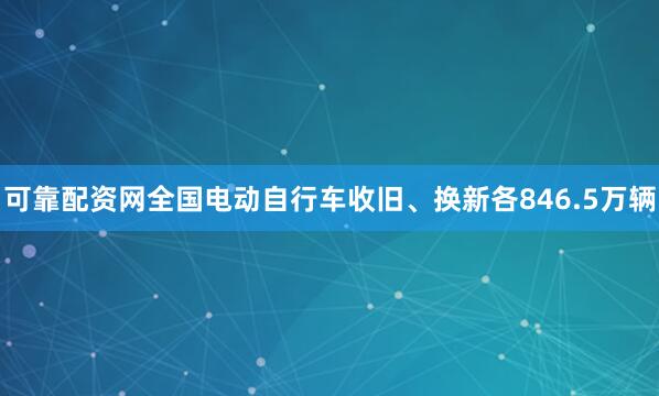 可靠配资网全国电动自行车收旧、换新各846.5万辆