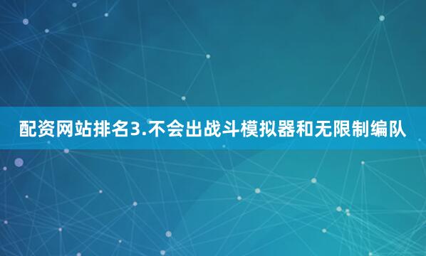 配资网站排名3.不会出战斗模拟器和无限制编队