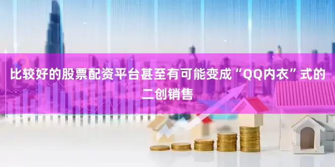 比较好的股票配资平台甚至有可能变成“QQ内衣”式的二创销售