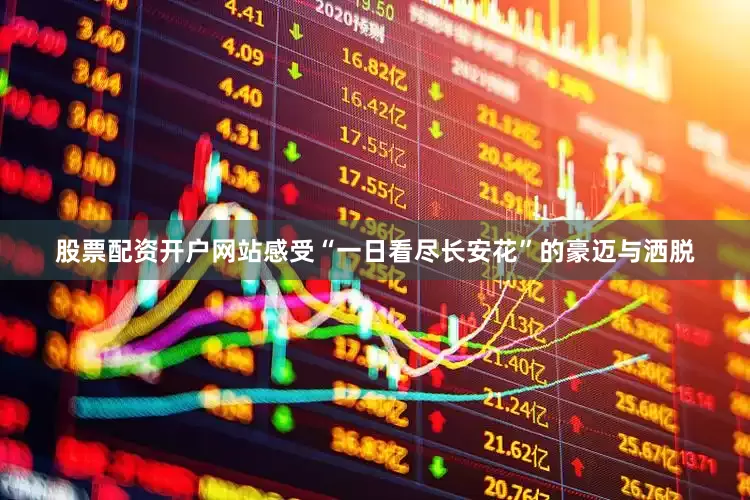 股票配资开户网站感受“一日看尽长安花”的豪迈与洒脱