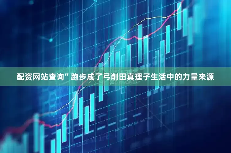 配资网站查询”跑步成了弓削田真理子生活中的力量来源