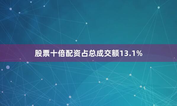 股票十倍配资占总成交额13.1%