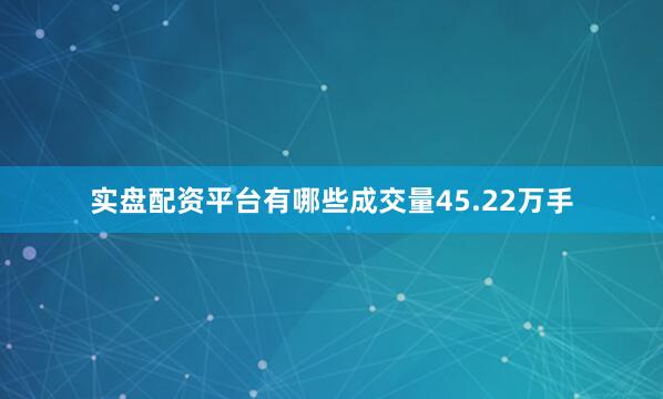 实盘配资平台有哪些成交量45.22万手