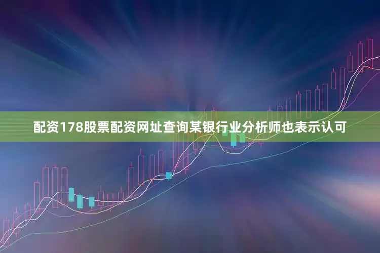 配资178股票配资网址查询某银行业分析师也表示认可