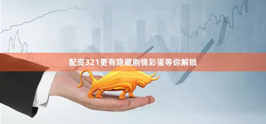 配资321更有隐藏剧情彩蛋等你解锁
