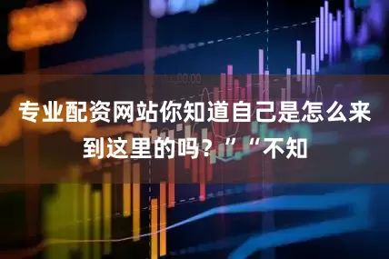 专业配资网站你知道自己是怎么来到这里的吗？”“不知