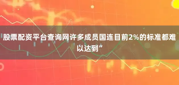 股票配资平台查询网许多成员国连目前2%的标准都难以达到”