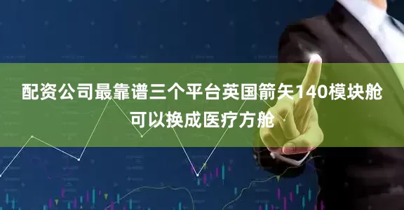 配资公司最靠谱三个平台英国箭矢140模块舱可以换成医疗方舱