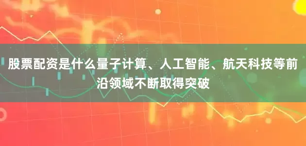股票配资是什么量子计算、人工智能、航天科技等前沿领域不断取得突破