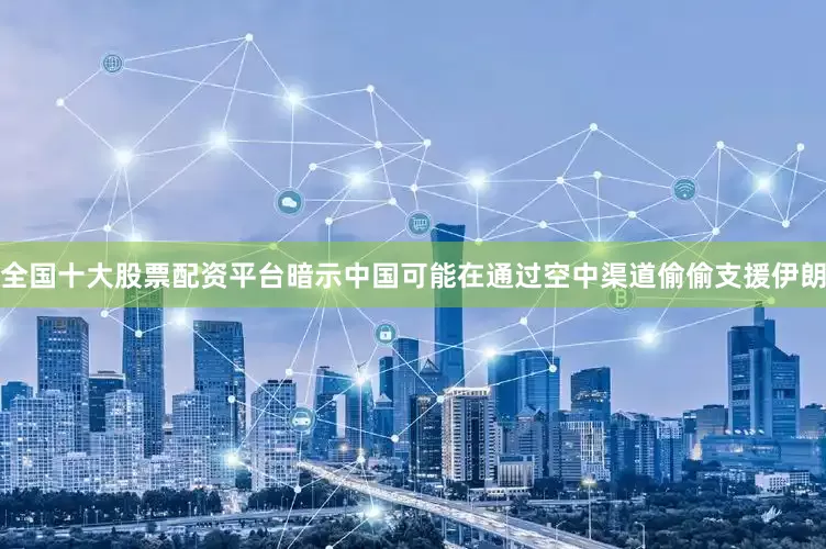 全国十大股票配资平台暗示中国可能在通过空中渠道偷偷支援伊朗