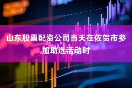 山东股票配资公司当天在佐贺市参加助选活动时