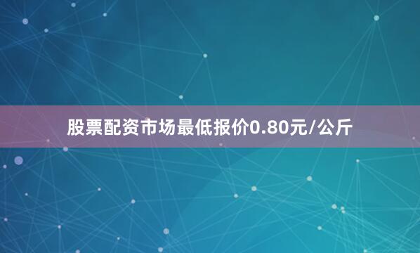 股票配资市场最低报价0.80元/公斤