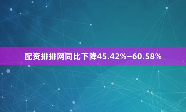 配资排排网同比下降45.42%—60.58%