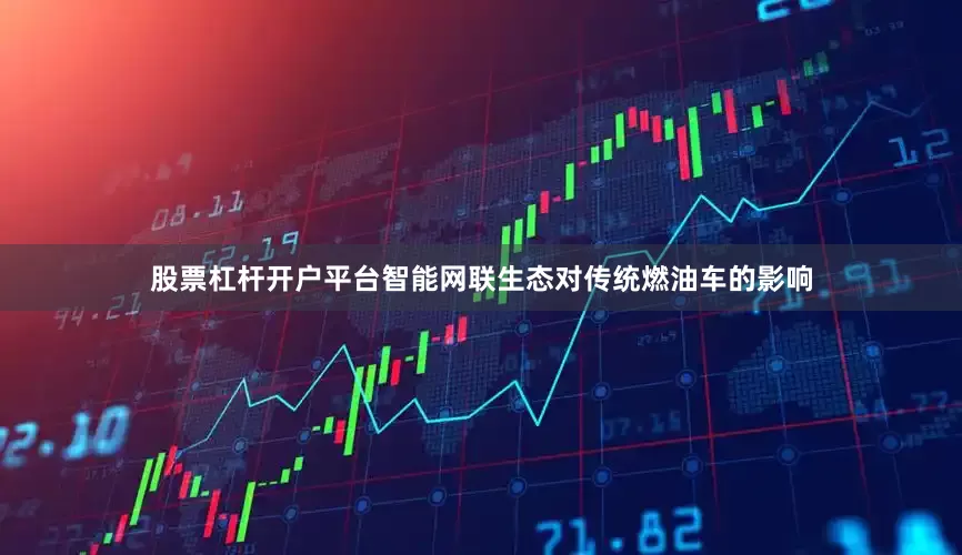 股票杠杆开户平台智能网联生态对传统燃油车的影响