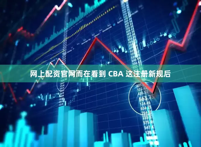 网上配资官网而在看到 CBA 这注册新规后