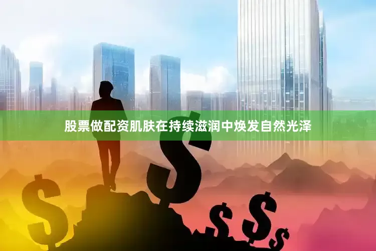 股票做配资肌肤在持续滋润中焕发自然光泽