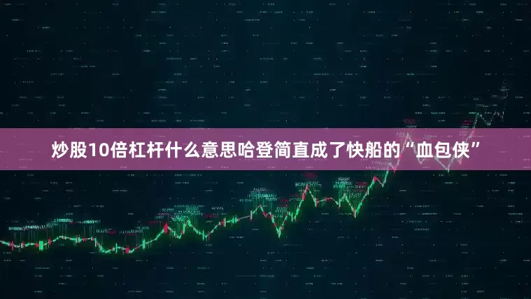 炒股10倍杠杆什么意思哈登简直成了快船的“血包侠”