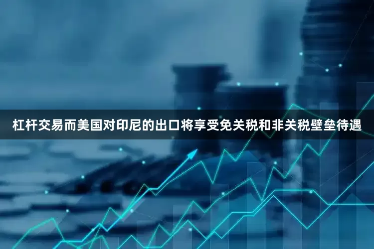 杠杆交易而美国对印尼的出口将享受免关税和非关税壁垒待遇