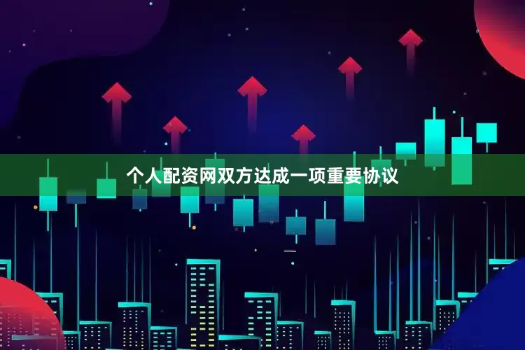 个人配资网双方达成一项重要协议