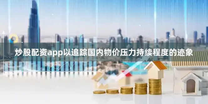炒股配资app以追踪国内物价压力持续程度的迹象