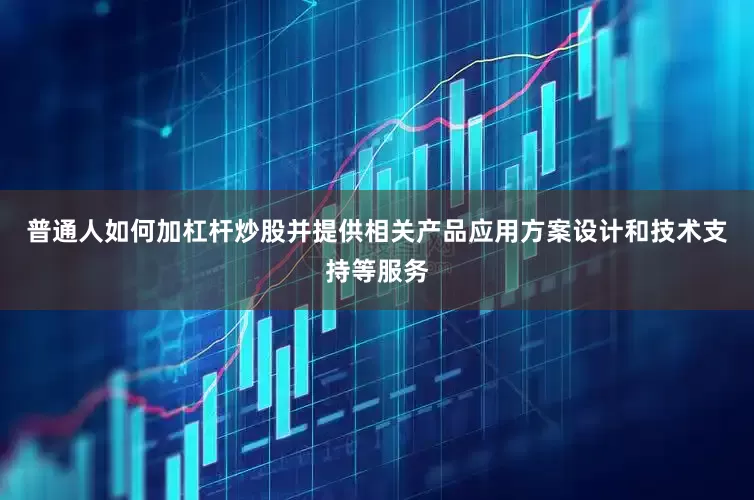 普通人如何加杠杆炒股并提供相关产品应用方案设计和技术支持等服务