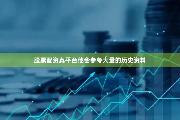 股票配资真平台他会参考大量的历史资料