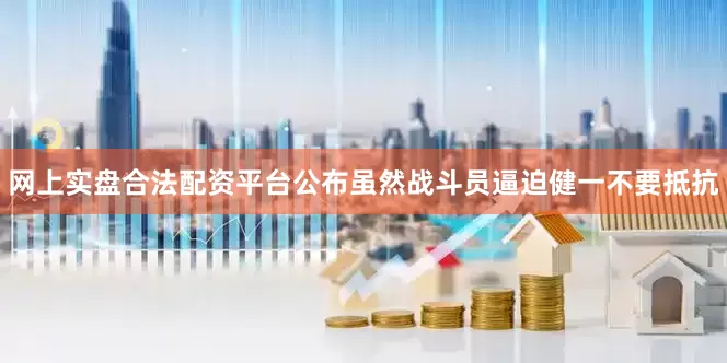 网上实盘合法配资平台公布虽然战斗员逼迫健一不要抵抗