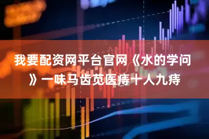 我要配资网平台官网《水的学问 》一味马齿苋医痔十人九痔
