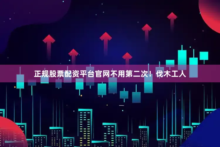 正规股票配资平台官网不用第二次！伐木工人