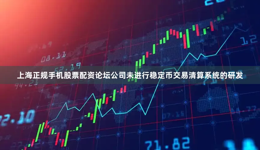 上海正规手机股票配资论坛公司未进行稳定币交易清算系统的研发