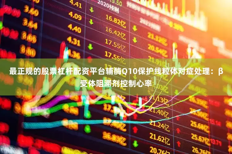 最正规的股票杠杆配资平台辅酶Q10保护线粒体对症处理：β受体阻滞剂控制心率