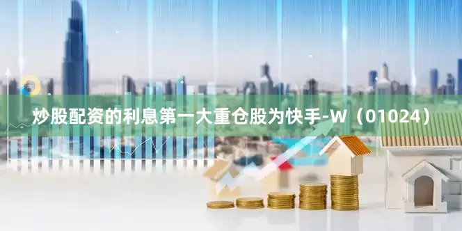 炒股配资的利息第一大重仓股为快手-W（01024）
