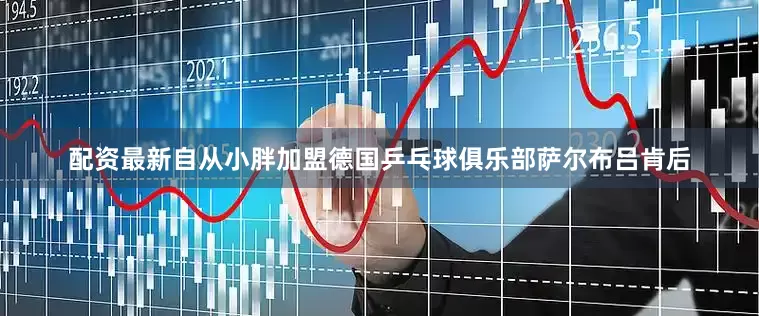 配资最新自从小胖加盟德国乒乓球俱乐部萨尔布吕肯后