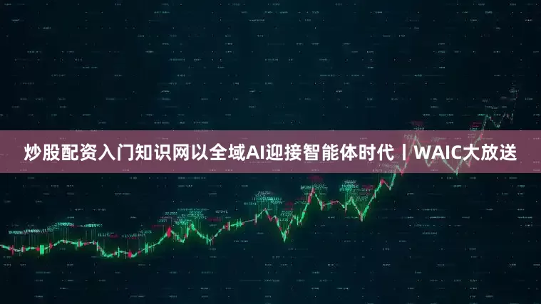 炒股配资入门知识网以全域AI迎接智能体时代丨WAIC大放送