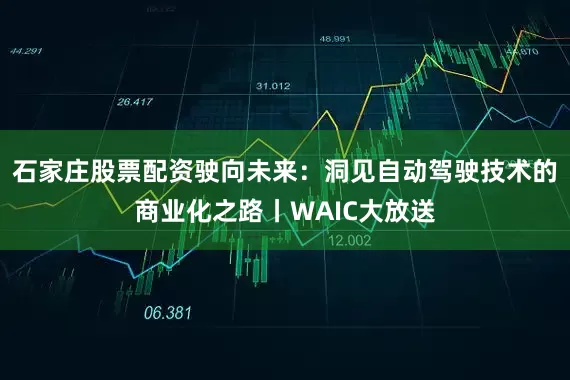 石家庄股票配资驶向未来：洞见自动驾驶技术的商业化之路丨WAIC大放送