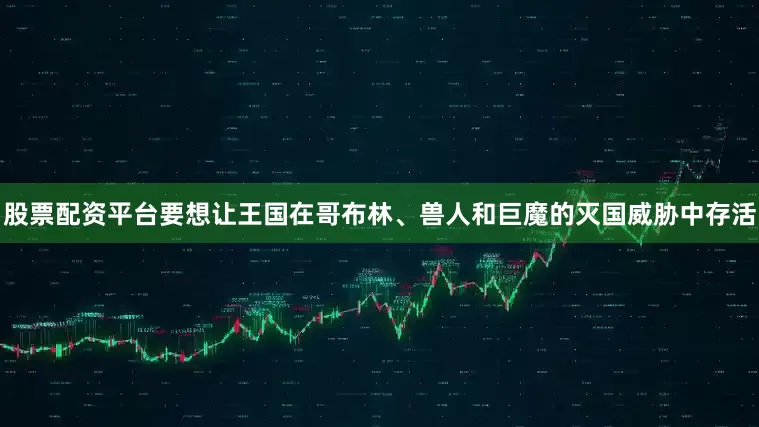 股票配资平台要想让王国在哥布林、兽人和巨魔的灭国威胁中存活