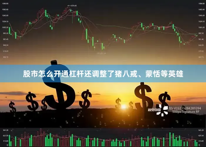 股市怎么开通杠杆还调整了猪八戒、蒙恬等英雄