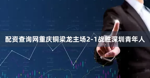 配资查询网重庆铜梁龙主场2-1战胜深圳青年人