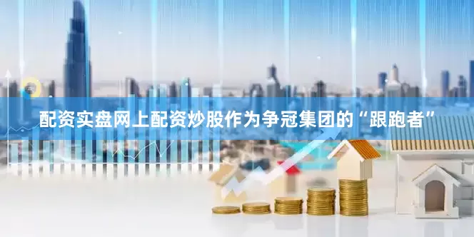 配资实盘网上配资炒股作为争冠集团的“跟跑者”