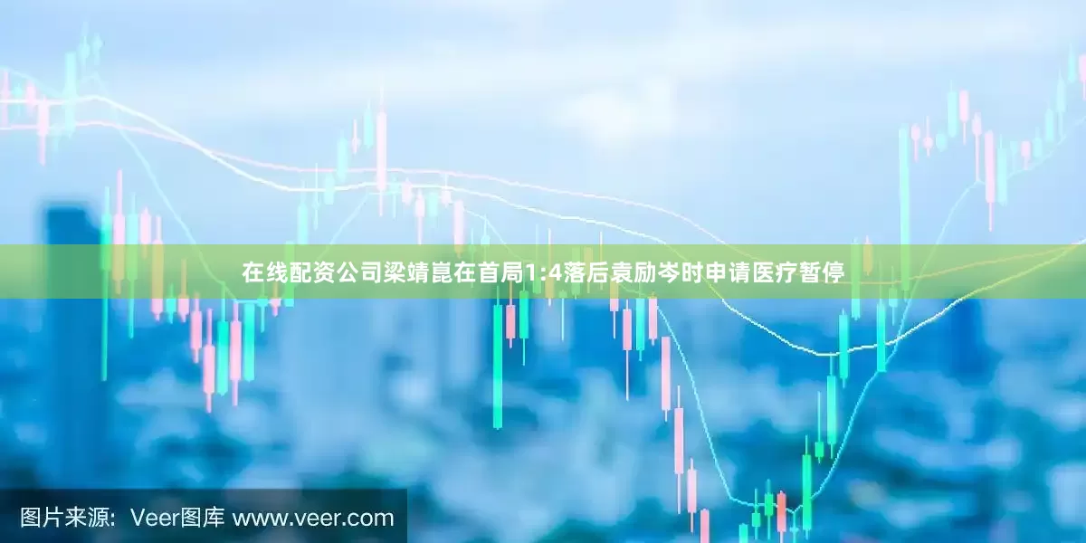 在线配资公司梁靖崑在首局1:4落后袁励岑时申请医疗暂停