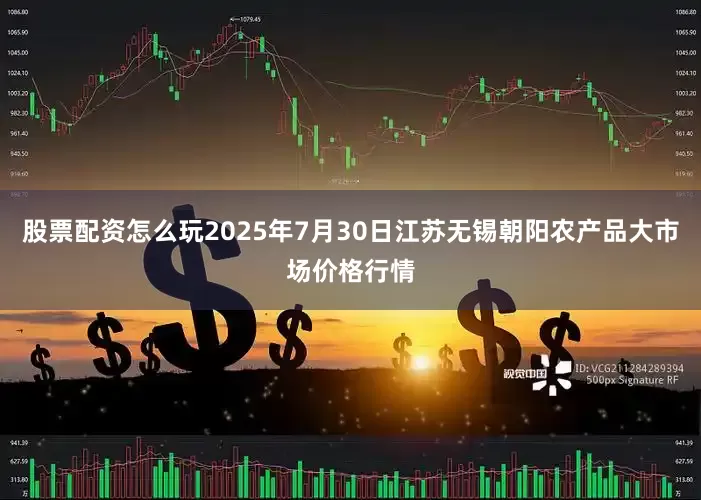 股票配资怎么玩2025年7月30日江苏无锡朝阳农产品大市场价格行情
