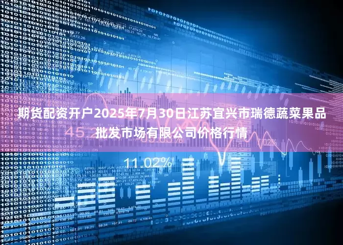 期货配资开户2025年7月30日江苏宜兴市瑞德蔬菜果品批发市场有限公司价格行情