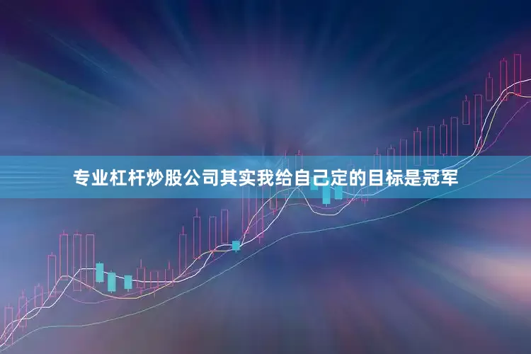 专业杠杆炒股公司其实我给自己定的目标是冠军