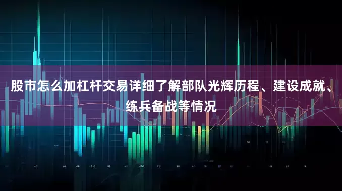 股市怎么加杠杆交易详细了解部队光辉历程、建设成就、练兵备战等情况